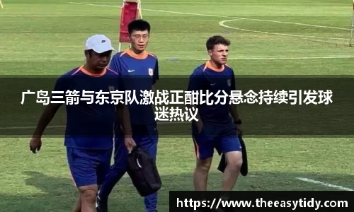 广岛三箭与东京队激战正酣比分悬念持续引发球迷热议